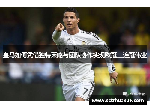 皇马如何凭借独特策略与团队协作实现欧冠三连冠伟业