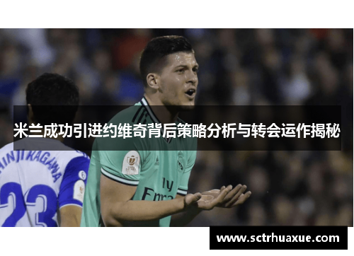 米兰成功引进约维奇背后策略分析与转会运作揭秘 米兰成功引进约维奇背后策略分析与转会运作揭秘