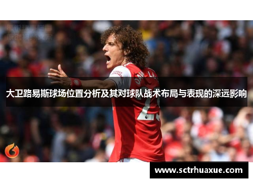 大卫路易斯球场位置分析及其对球队战术布局与表现的深远影响 大卫路易斯球场位置分析及其对球队战术布局与表现的深远影响