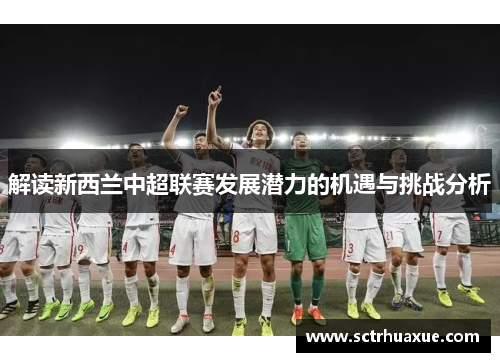 解读新西兰中超联赛发展潜力的机遇与挑战分析 解读新西兰中超联赛发展潜力的机遇与挑战分析