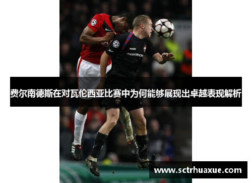 费尔南德斯在对瓦伦西亚比赛中为何能够展现出卓越表现解析 费尔南德斯在对瓦伦西亚比赛中为何能够展现出卓越表现解析